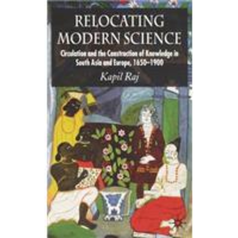relocating modern science: circulation and the construction of knowledge in south asia and europe, 1650-1900