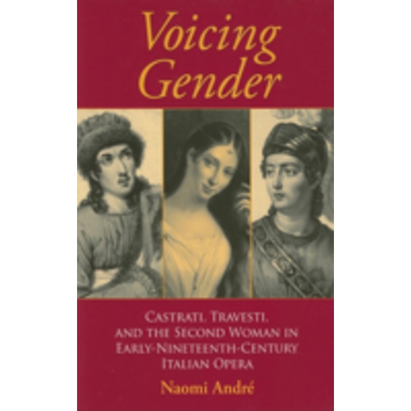voicing gender: castrati, travesti, and the second woman in early-nineteenth-century italian opera