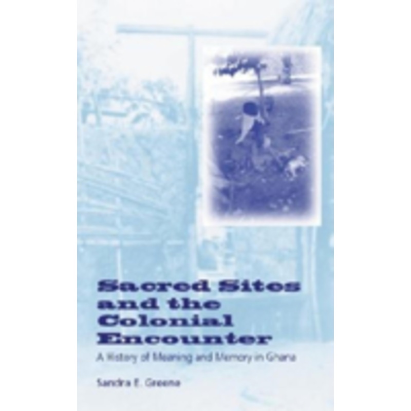 sacred sites and the colonial encounter: a history of meaning and memory in ghana