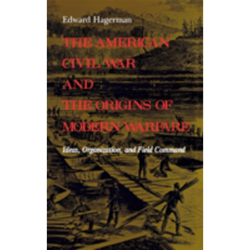 the american civil war and the origins of modern warfare: ideas, organization, and field command