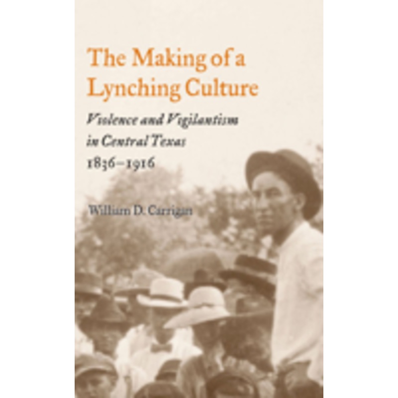 the making of a lynching culture: violence and vigilantism in central texas, 1836-1916