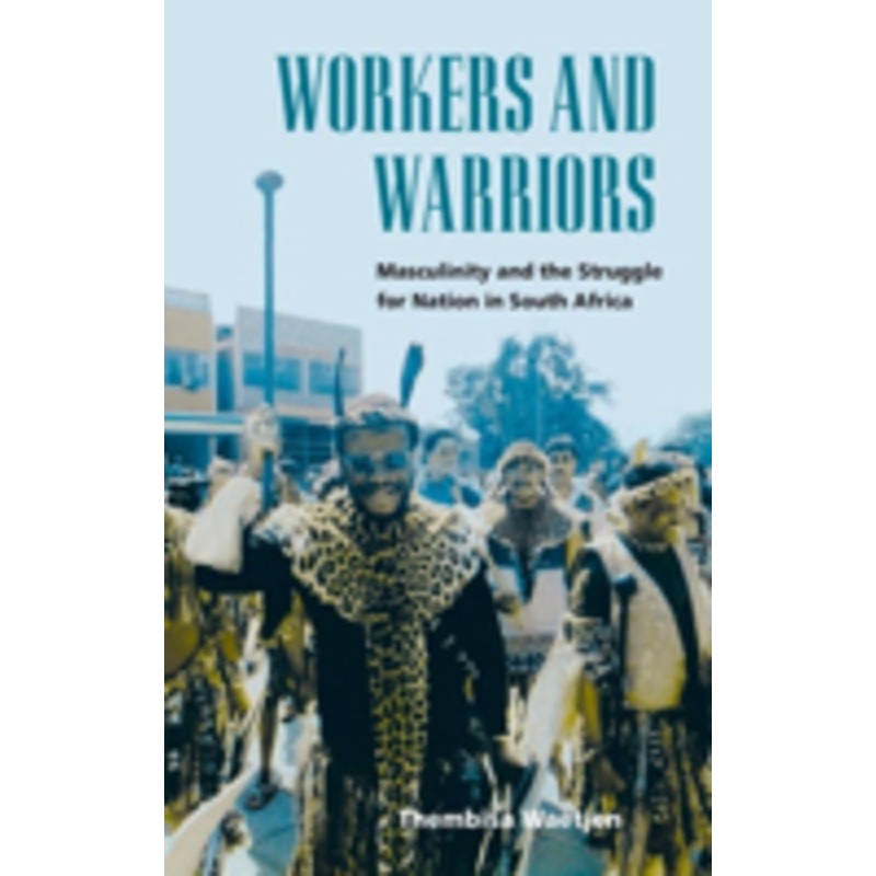 workers and warriors: masculinity and the struggle for nation in south africa