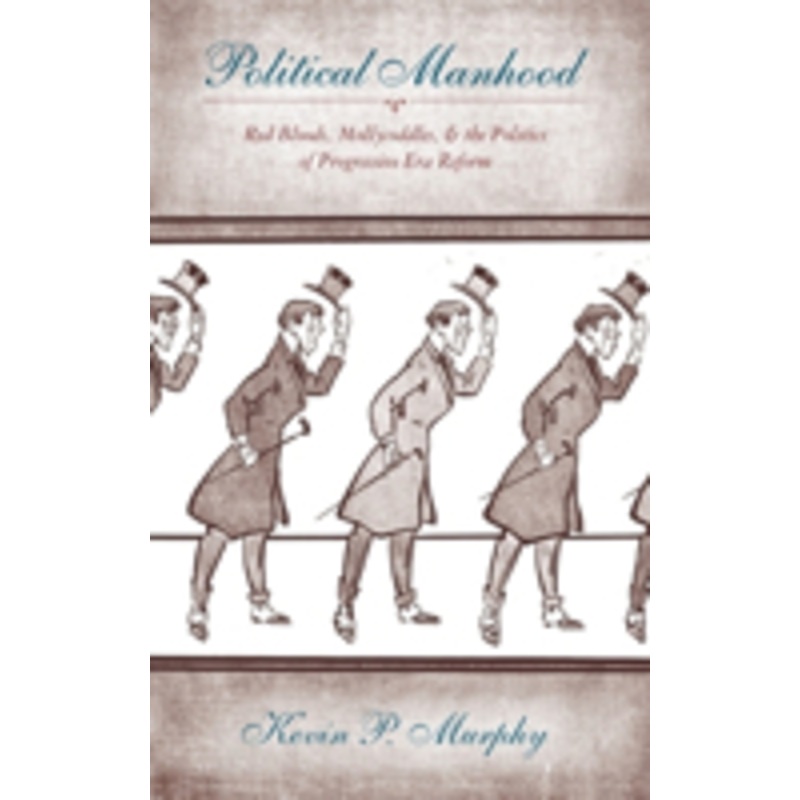 political manhood: red bloods, mollycoddles, and the politics of progressive era reform
