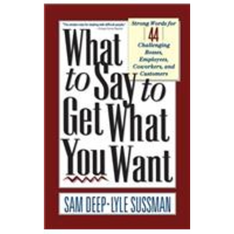 what to say to get what you want: strong words for 44 challenging types of bosses, employees, coworkers, and customers