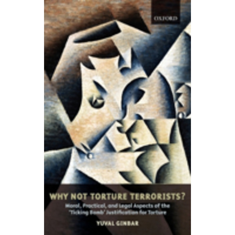 why not torture terrorists?: moral, practical and legal aspects of the ticking bomb justification for torture