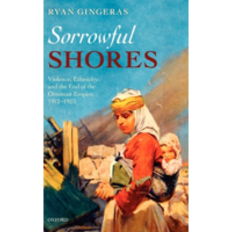 sorrowful shores: violence, ethnicity, and the end of the ottoman empire 1912-1923