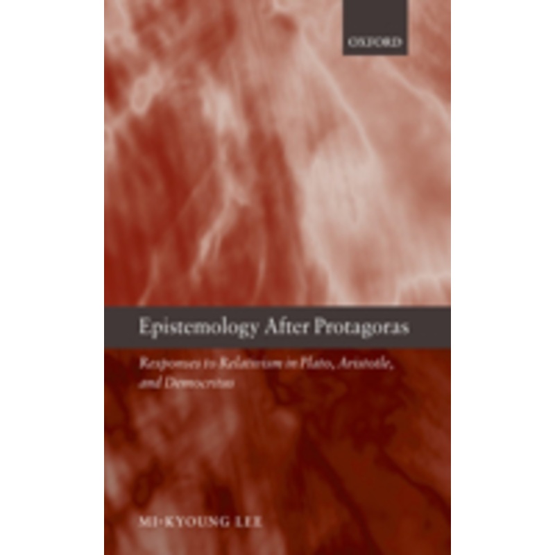 epistemology after protagoras: responses to relativism in plato, aristotle, and democritus