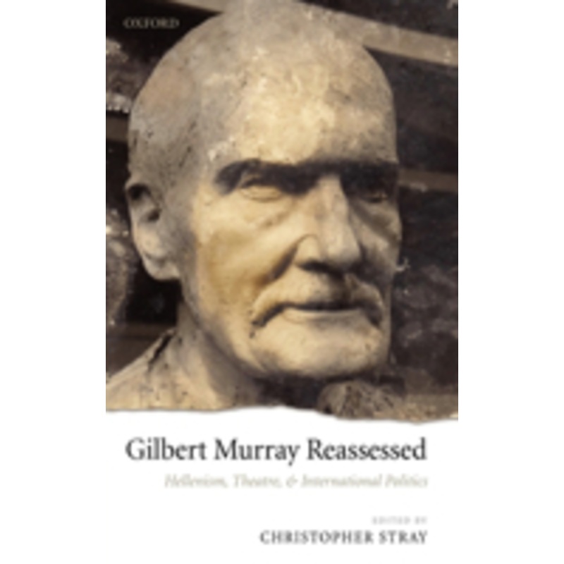 gilbert murray reassessed: hellenism, theatre, and international politics