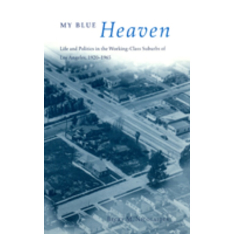 my blue heaven: life and politics in the working-class suburbs of los angeles, 1920-1965