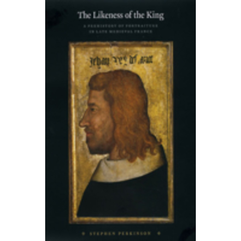 the likeness of the king: a prehistory of portraiture in late medieval france