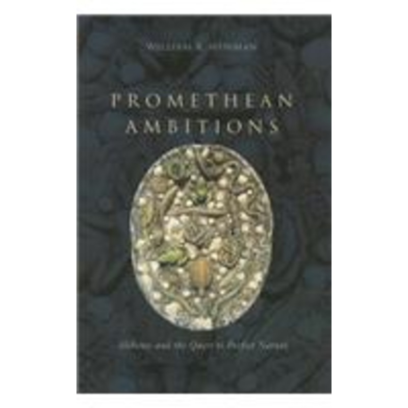 promethean ambitions: alchemy and the quest to perfect nature