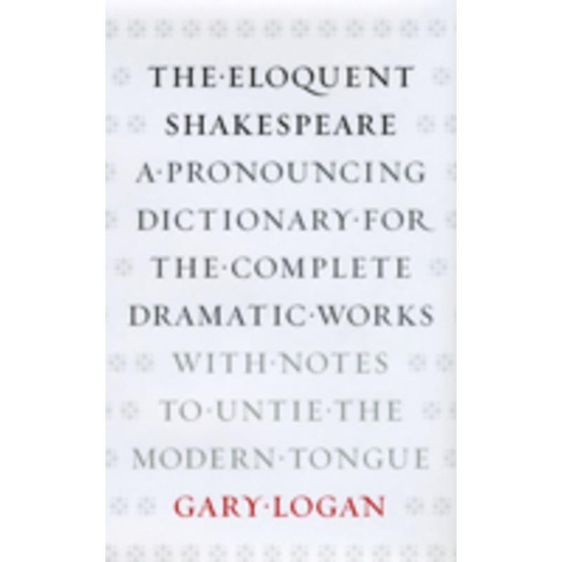 the eloquent shakespeare: a pronouncing dictionary for the complete dramatic works with notes to untie the modern tongue