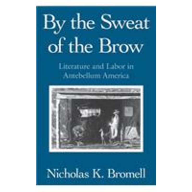 by the sweat of the brow: literature and labor in antebellum america