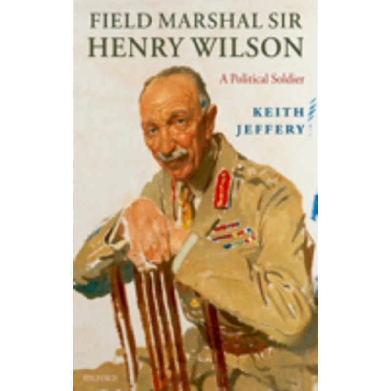field marshal sir henry wilson: a political soldier