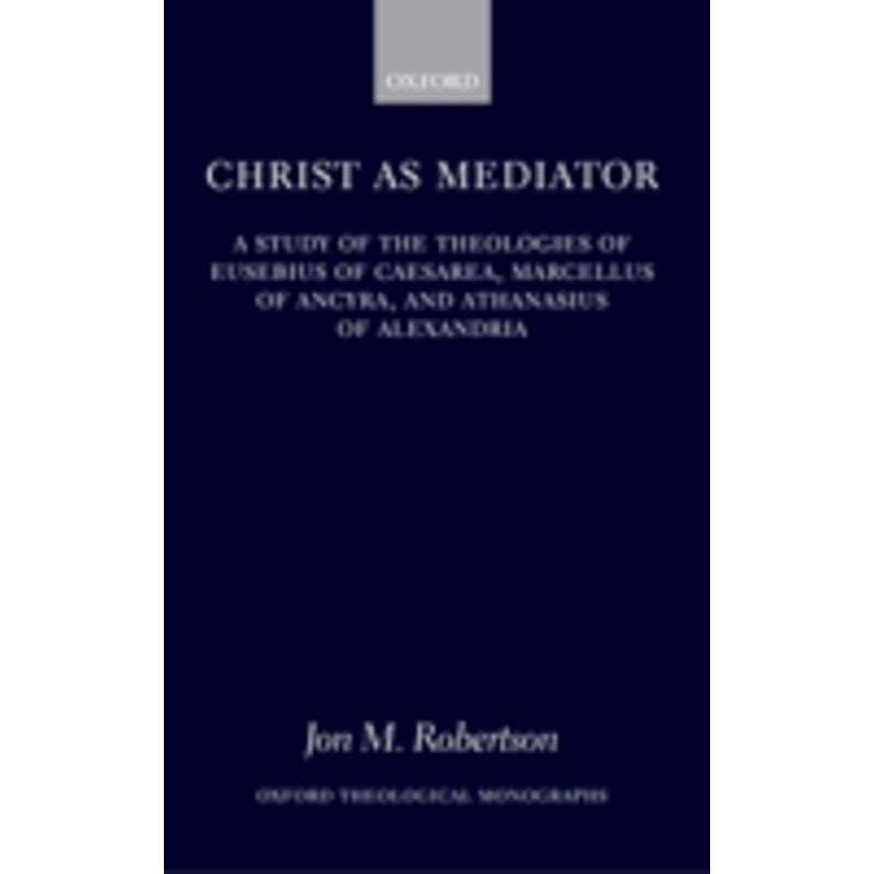 christ as mediator: a study of the theologies of eusebius of caesarea, marcellus of ancyra, and athanasius of alexandria