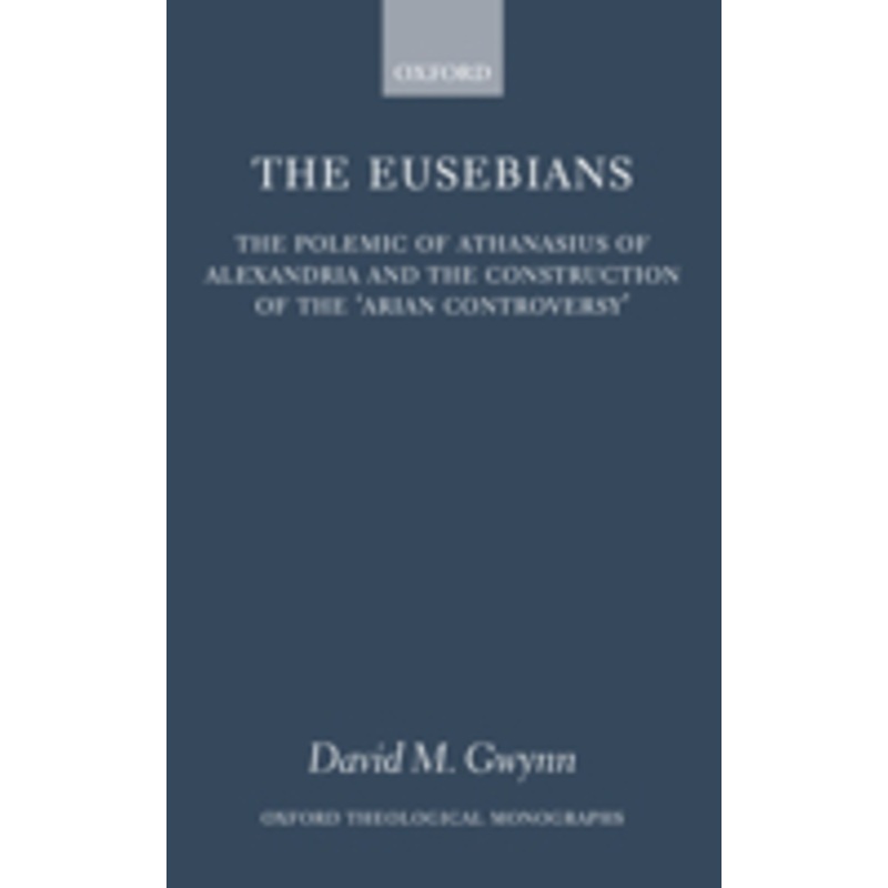 the eusebians: the polemic of athanasius of alexandria and the construction of the `arian controversy’