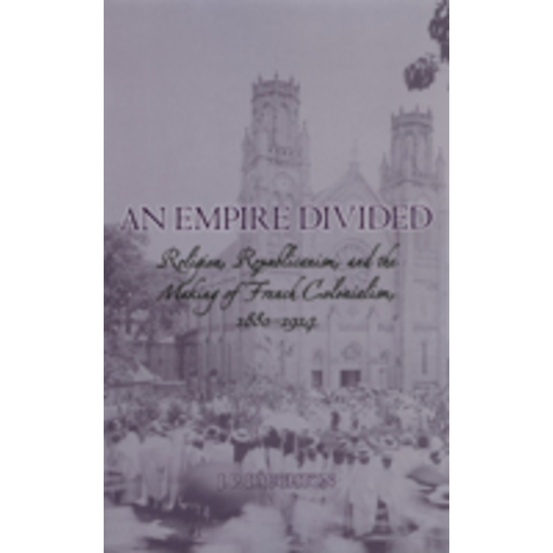 an empire divided: religion, republicanism, and the making of french colonialism, 1880-1914